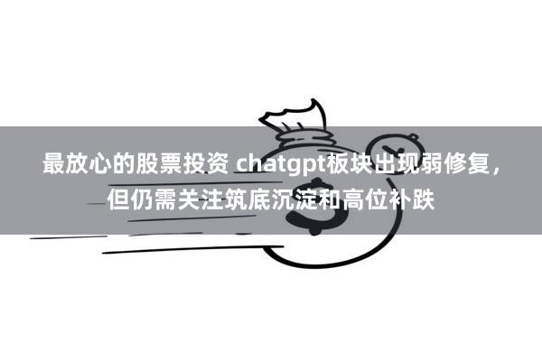 最放心的股票投资 chatgpt板块出现弱修复，但仍需关注筑底沉淀和高位补跌