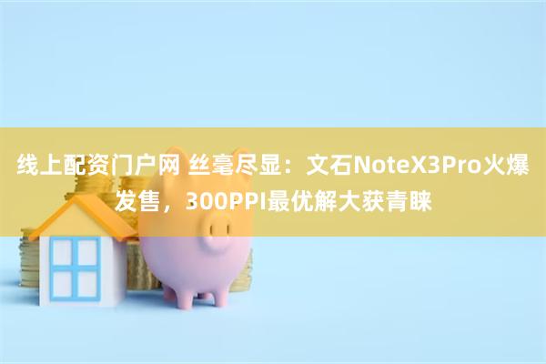 线上配资门户网 丝毫尽显：文石NoteX3Pro火爆发售，300PPI最优解大获青睐