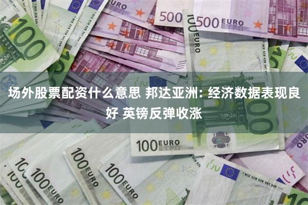 场外股票配资什么意思 邦达亚洲: 经济数据表现良好 英镑反弹收涨