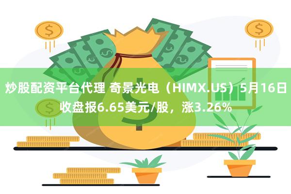 炒股配资平台代理 奇景光电（HIMX.US）5月16日收盘报6.65美元/股，涨3.26%