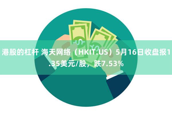 港股的杠杆 海天网络（HKIT.US）5月16日收盘报1.35美元/股，跌7.53%