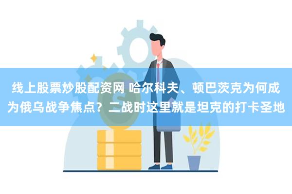 线上股票炒股配资网 哈尔科夫、顿巴茨克为何成为俄乌战争焦点？二战时这里就是坦克的打卡圣地