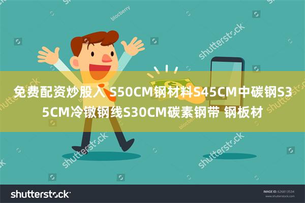 免费配资炒股入 S50CM钢材料S45CM中碳钢S35CM冷镦钢线S30CM碳素钢带 钢板材