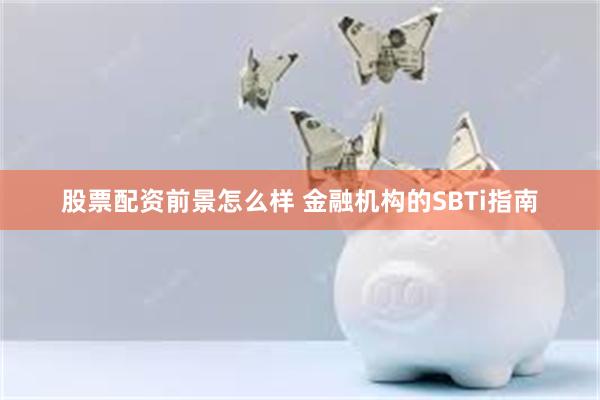 股票配资前景怎么样 金融机构的SBTi指南