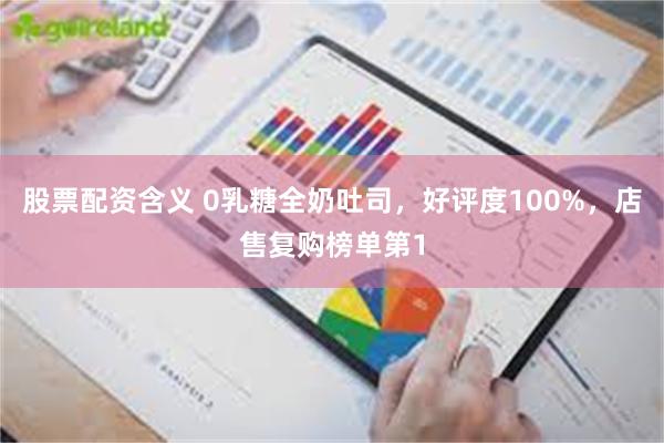 股票配资含义 0乳糖全奶吐司，好评度100%，店售复购榜单第1