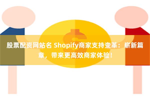 股票配资网站名 Shopify商家支持变革：崭新篇章，带来更高效商家体验！