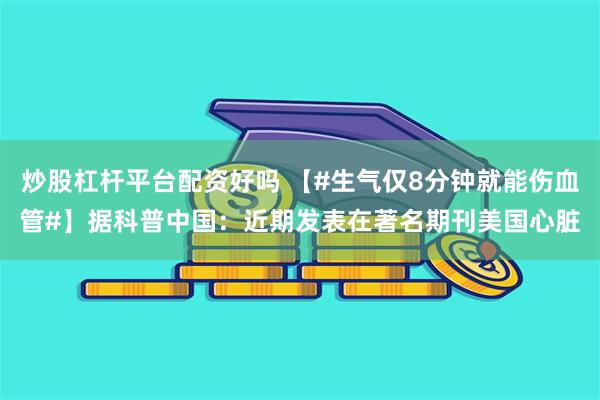 炒股杠杆平台配资好吗 【#生气仅8分钟就能伤血管#】据科普中国：近期发表在著名期刊美国心脏