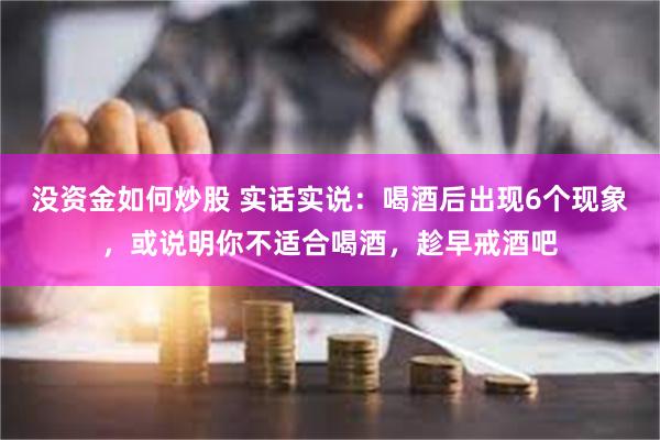 没资金如何炒股 实话实说：喝酒后出现6个现象，或说明你不适合喝酒，趁早戒酒吧