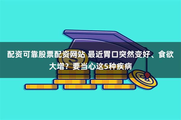 配资可靠股票配资网站 最近胃口突然变好、食欲大增？要当心这5种疾病