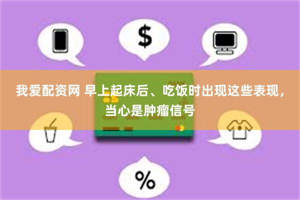 我爱配资网 早上起床后、吃饭时出现这些表现，当心是肿瘤信号