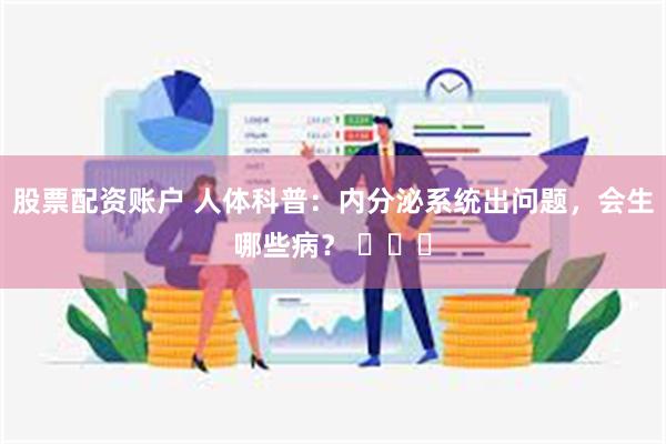 股票配资账户 人体科普：内分泌系统出问题，会生哪些病？ ​​​