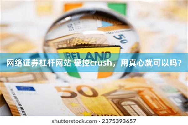 网络证券杠杆网站 硬控crush，用真心就可以吗？