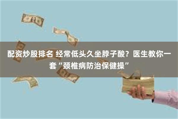 配资炒股排名 经常低头久坐脖子酸？医生教你一套“颈椎病防治保健操”