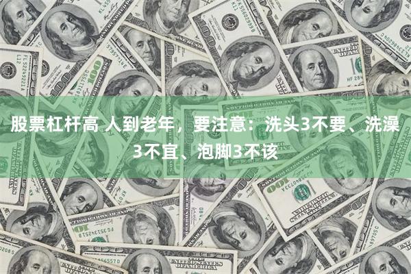 股票杠杆高 人到老年，要注意：洗头3不要、洗澡3不宜、泡脚3不该