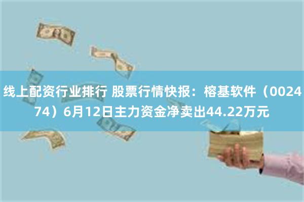 线上配资行业排行 股票行情快报：榕基软件（002474）6月12日主力资金净卖出44.22万元