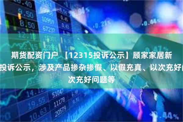 期货配资门户 【12315投诉公示】顾家家居新增2件投诉公示，涉及产品掺杂掺假、以假充真、以次充好问题等