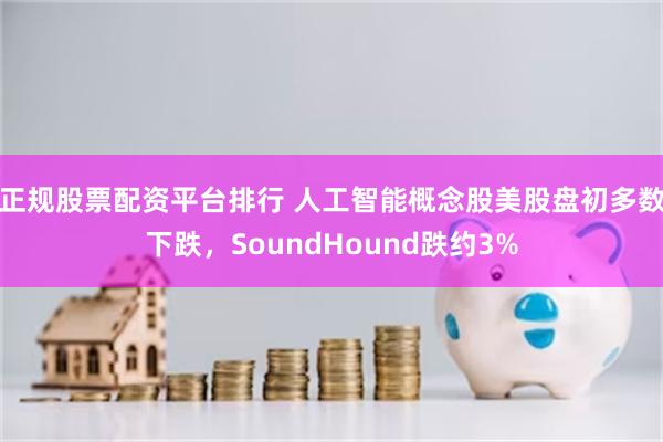 正规股票配资平台排行 人工智能概念股美股盘初多数下跌，SoundHound跌约3%