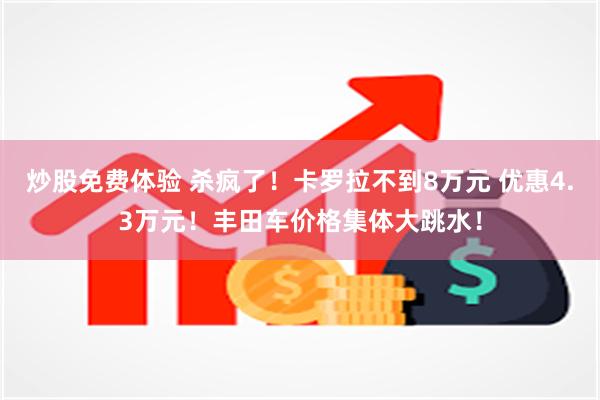 炒股免费体验 杀疯了！卡罗拉不到8万元 优惠4.3万元！丰田车价格集体大跳水！