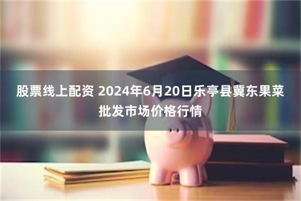 股票线上配资 2024年6月20日乐亭县冀东果菜批发市场价格行情