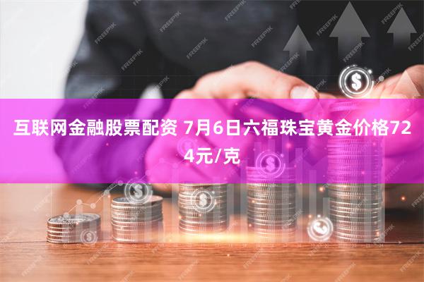 互联网金融股票配资 7月6日六福珠宝黄金价格724元/克