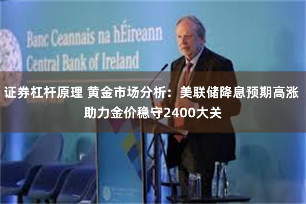 证券杠杆原理 黄金市场分析：美联储降息预期高涨 助力金价稳守2400大关