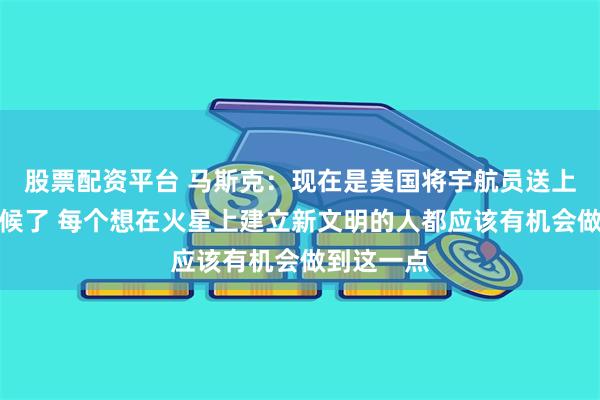 股票配资平台 马斯克：现在是美国将宇航员送上火星的时候了 每个想在火星上建立新文明的人都应该有机会做到这一点