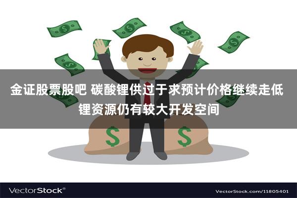 金证股票股吧 碳酸锂供过于求预计价格继续走低 锂资源仍有较大开发空间