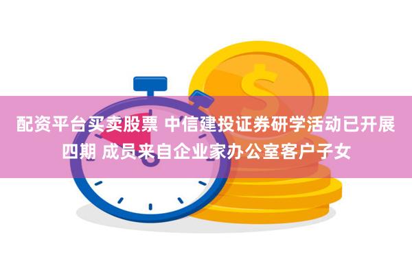 配资平台买卖股票 中信建投证券研学活动已开展四期 成员来自企业家办公室客户子女