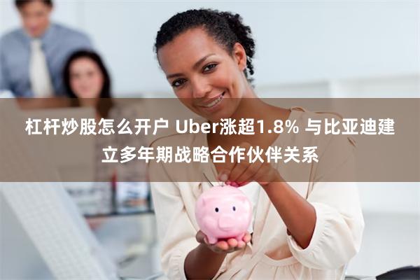 杠杆炒股怎么开户 Uber涨超1.8% 与比亚迪建立多年期战略合作伙伴关系