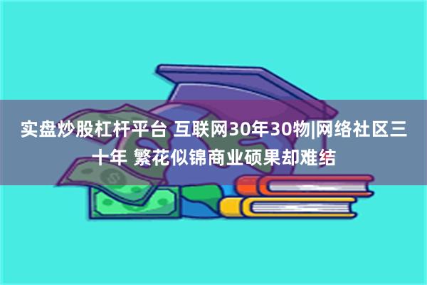 实盘炒股杠杆平台 互联网30年30物|网络社区三十年 繁花似锦商业硕果却难结