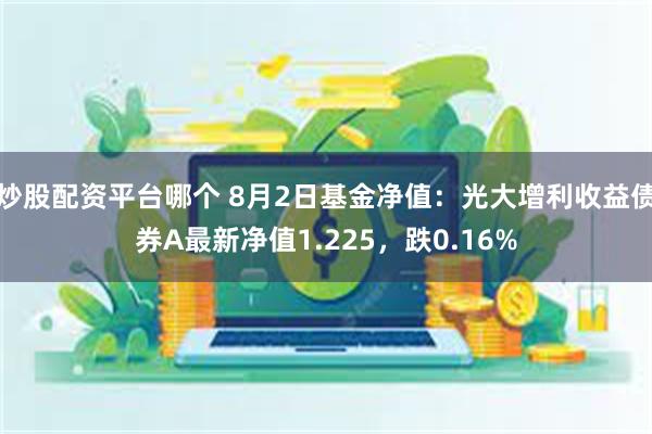 炒股配资平台哪个 8月2日基金净值：光大增利收益债券A最新净值1.225，跌0.16%