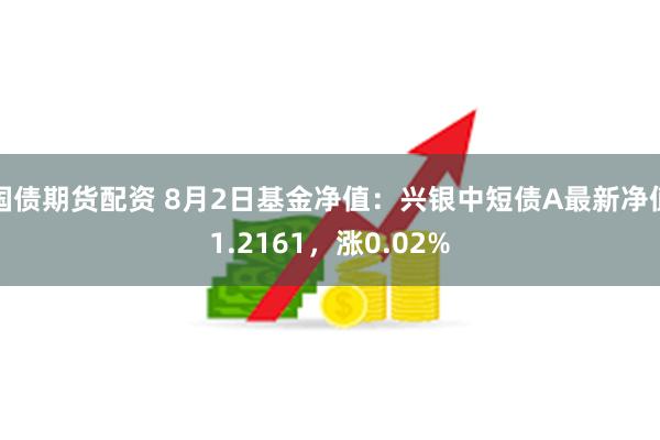 国债期货配资 8月2日基金净值：兴银中短债A最新净值1.2161，涨0.02%