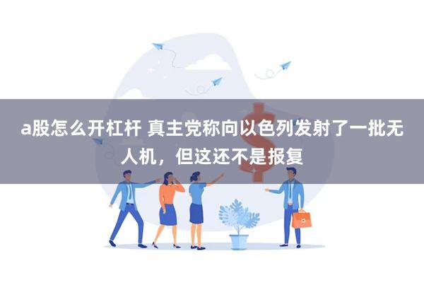 a股怎么开杠杆 真主党称向以色列发射了一批无人机，但这还不是报复