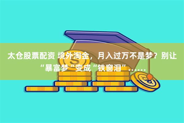 太仓股票配资 境外淘金，月入过万不是梦？别让“暴富梦“变成“铁窗泪”……