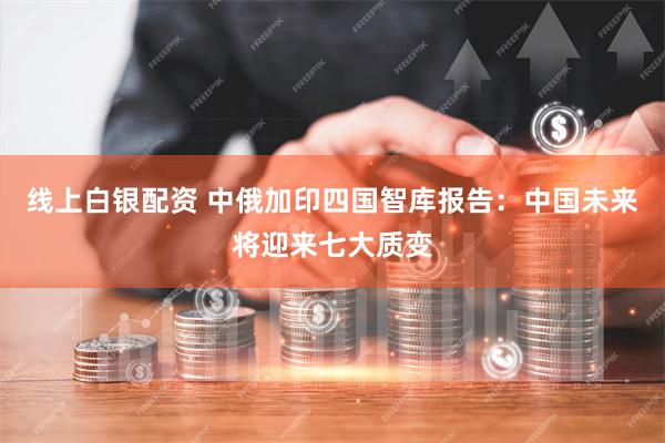 线上白银配资 中俄加印四国智库报告：中国未来将迎来七大质变