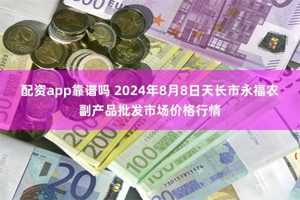 配资app靠谱吗 2024年8月8日天长市永福农副产品批发市场价格行情