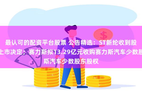 最认可的配资平台股票 公告精选：ST新纶收到股票终止上市决定；赛力斯拟13.29亿元收购赛力斯汽车少数股东股权