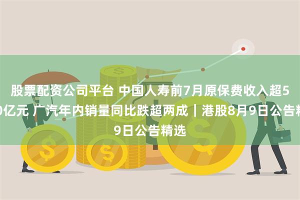 股票配资公司平台 中国人寿前7月原保费收入超5200亿元 广汽年内销量同比跌超两成｜港股8月9日公告精选