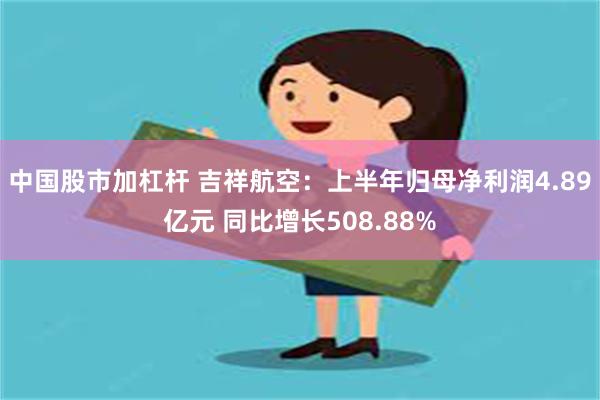 中国股市加杠杆 吉祥航空：上半年归母净利润4.89亿元 同比增长508.88%