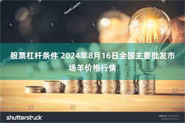 股票杠杆条件 2024年8月16日全国主要批发市场羊价格行情