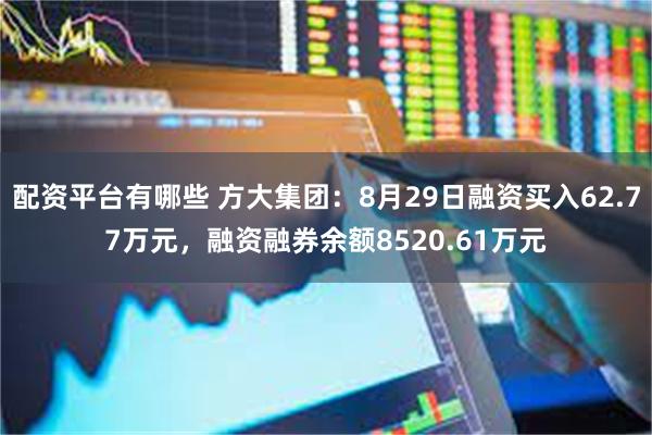 配资平台有哪些 方大集团：8月29日融资买入62.77万元，融资融券余额8520.61万元