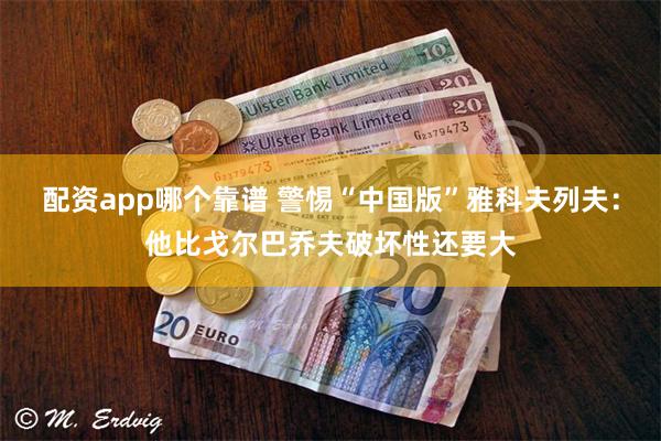 配资app哪个靠谱 警惕“中国版”雅科夫列夫：他比戈尔巴乔夫破坏性还要大