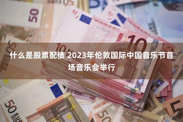 什么是股票配债 2023年伦敦国际中国音乐节首场音乐会举行