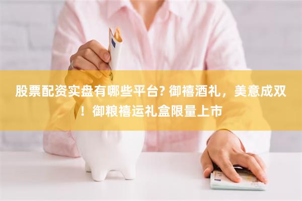 股票配资实盘有哪些平台? 御禧酒礼，美意成双！御粮禧运礼盒限量上市