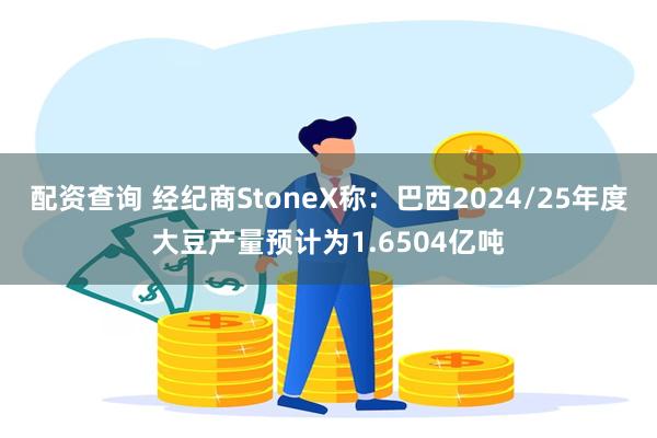 配资查询 经纪商StoneX称：巴西2024/25年度大豆产量预计为1.6504亿吨