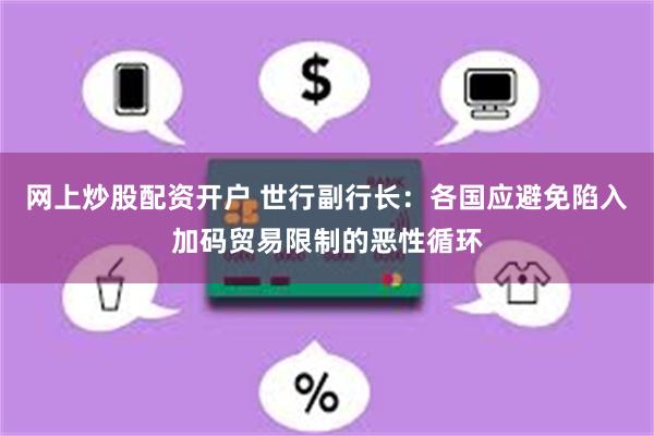 网上炒股配资开户 世行副行长：各国应避免陷入加码贸易限制的恶性循环