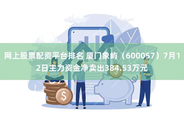 网上股票配资平台排名 厦门象屿（600057）7月12日主力资金净卖出384.53万元