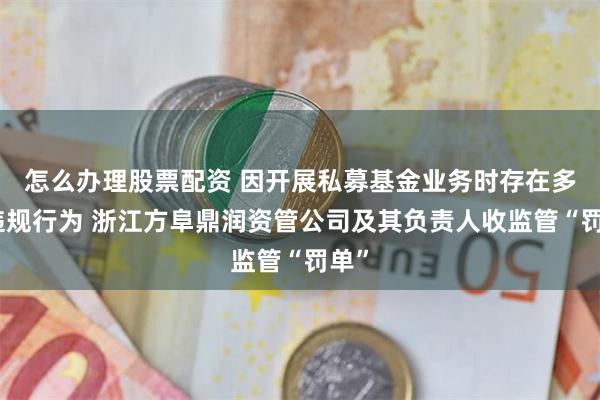 怎么办理股票配资 因开展私募基金业务时存在多项违规行为 浙江方阜鼎润资管公司及其负责人收监管“罚单”