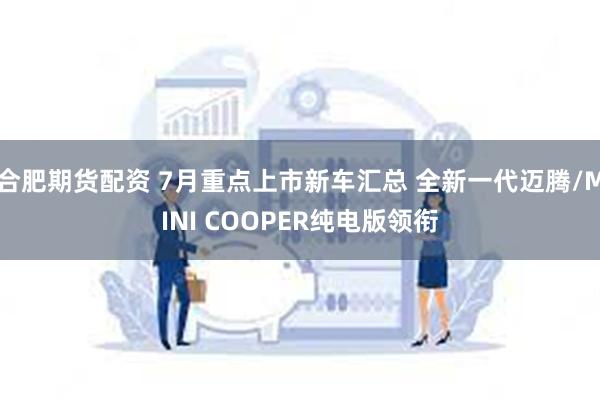 合肥期货配资 7月重点上市新车汇总 全新一代迈腾/MINI COOPER纯电版领衔