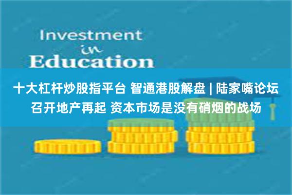 十大杠杆炒股指平台 智通港股解盘 | 陆家嘴论坛召开地产再起 资本市场是没有硝烟的战场